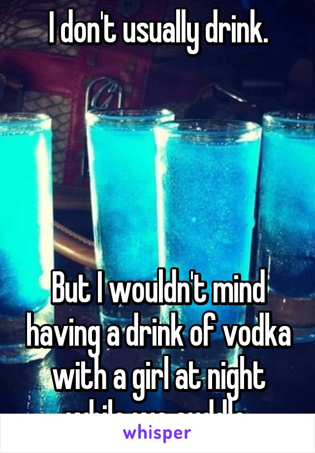 I don't usually drink.





But I wouldn't mind having a drink of vodka with a girl at night while we cuddle.