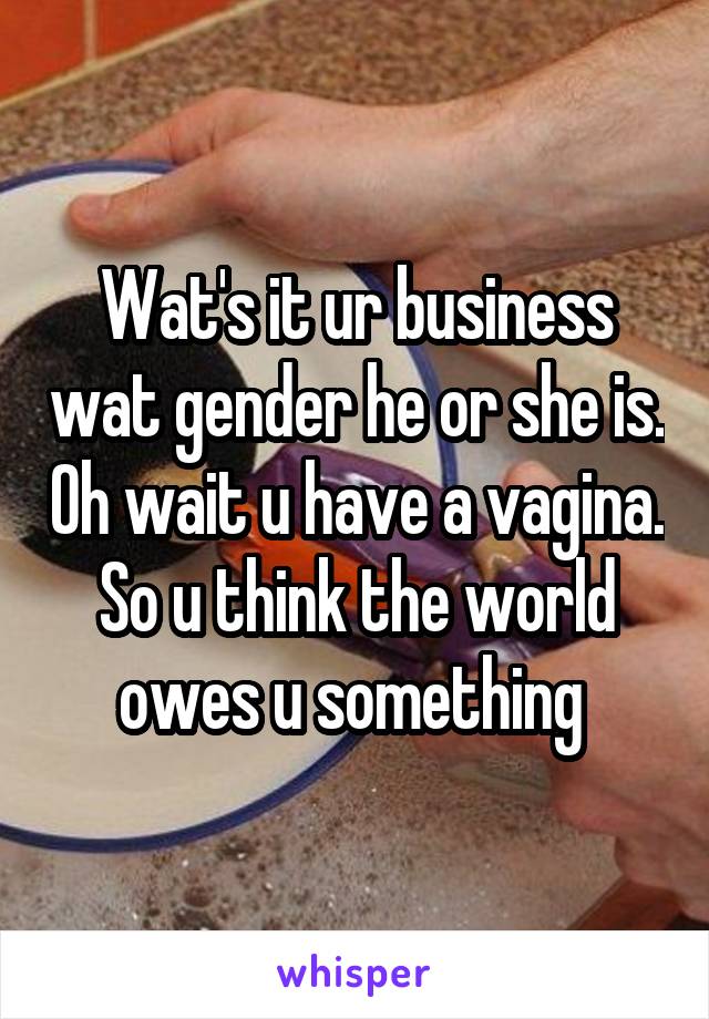 Wat's it ur business wat gender he or she is. Oh wait u have a vagina. So u think the world owes u something 