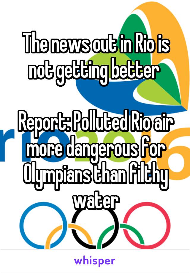 The news out in Rio is not getting better 

Report: Polluted Rio air more dangerous for Olympians than filthy water
