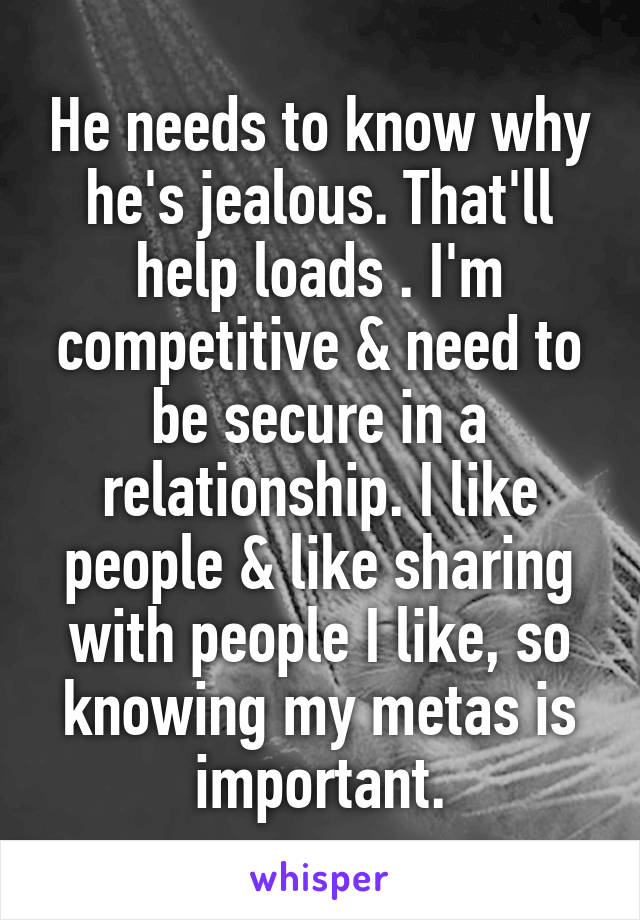 He needs to know why he's jealous. That'll help loads . I'm competitive & need to be secure in a relationship. I like people & like sharing with people I like, so knowing my metas is important.