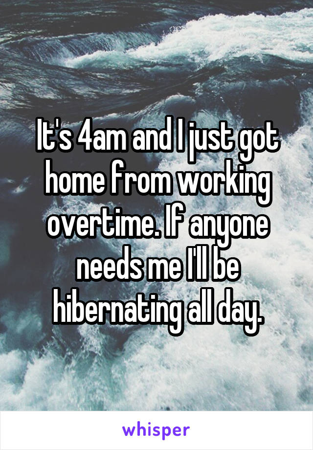 It's 4am and I just got home from working overtime. If anyone needs me I'll be hibernating all day.