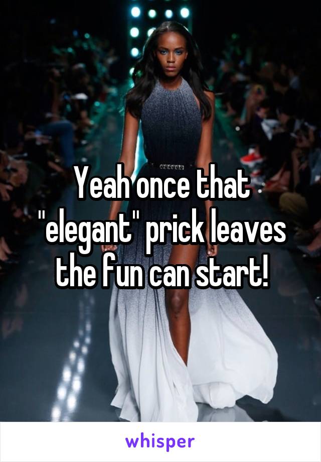 Yeah once that "elegant" prick leaves the fun can start!