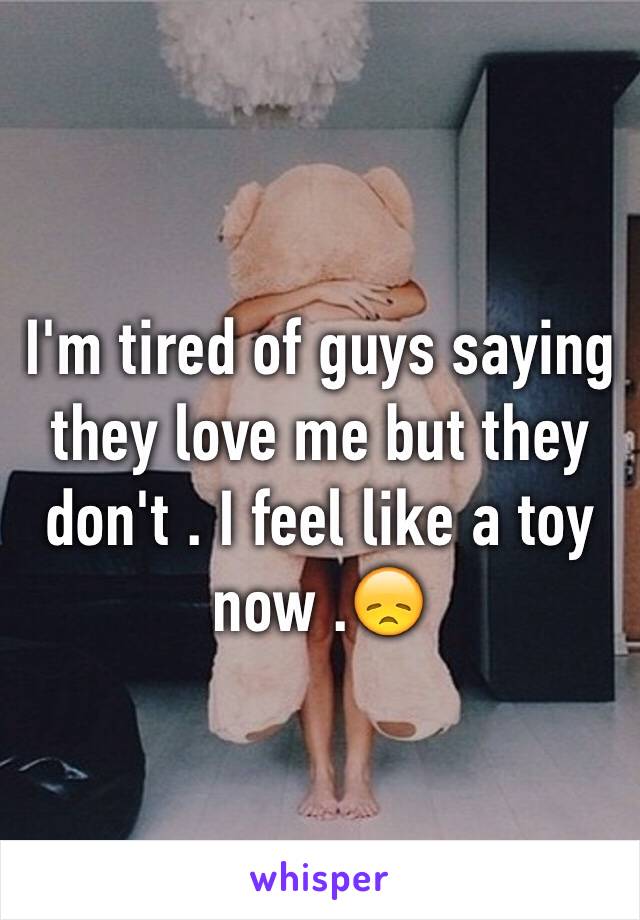 I'm tired of guys saying they love me but they don't . I feel like a toy now .😞