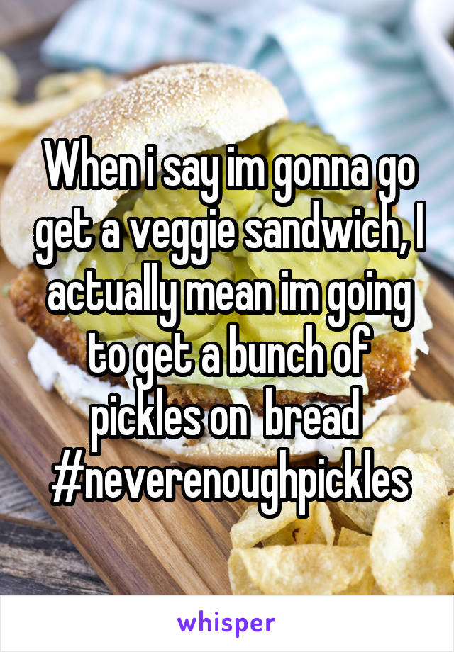 When i say im gonna go get a veggie sandwich, I actually mean im going to get a bunch of pickles on  bread 
#neverenoughpickles