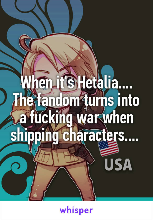 When it's Hetalia.... The fandom turns into a fucking war when shipping characters.... 