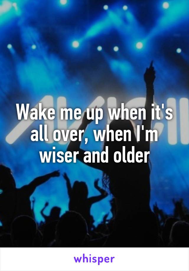 Wake me up when it's all over, when I'm wiser and older