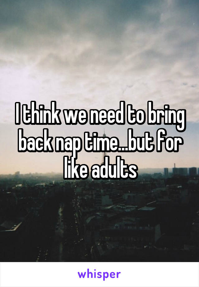 I think we need to bring back nap time...but for like adults