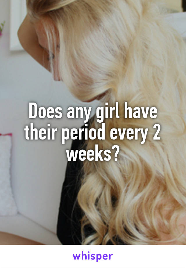 Does any girl have their period every 2 weeks?