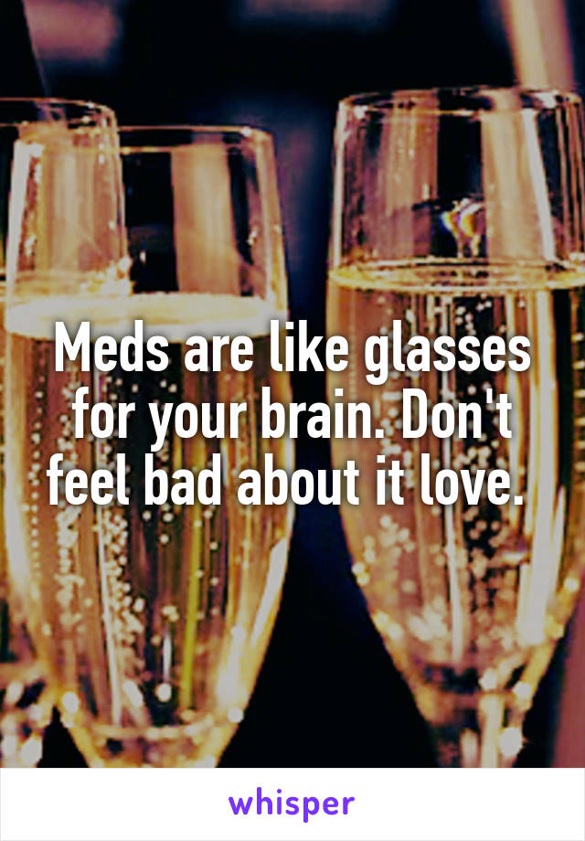 Meds are like glasses for your brain. Don't feel bad about it love. 