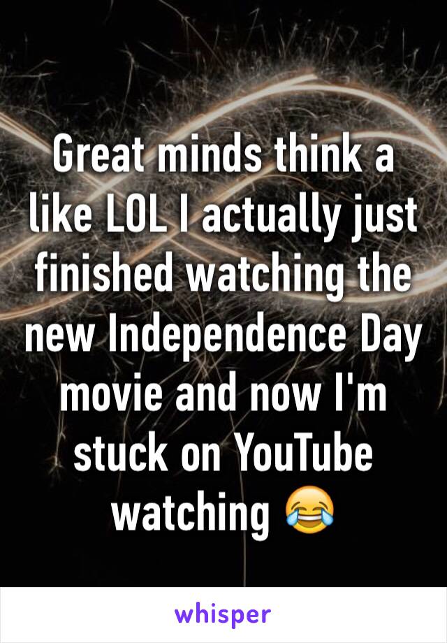 Great minds think a like LOL I actually just finished watching the new Independence Day movie and now I'm stuck on YouTube watching 😂