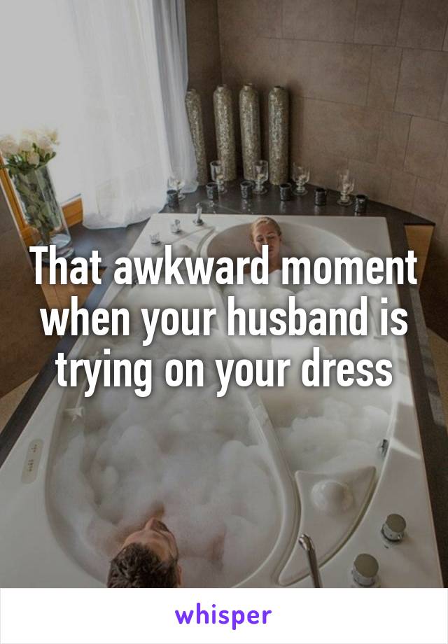 That awkward moment when your husband is trying on your dress