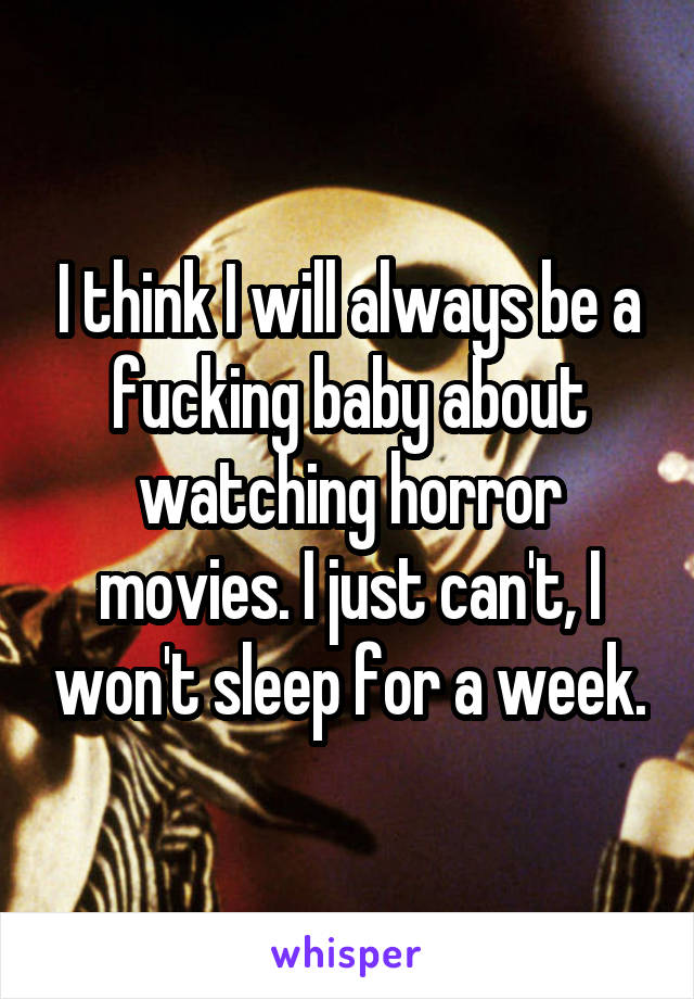 I think I will always be a fucking baby about watching horror movies. I just can't, I won't sleep for a week.