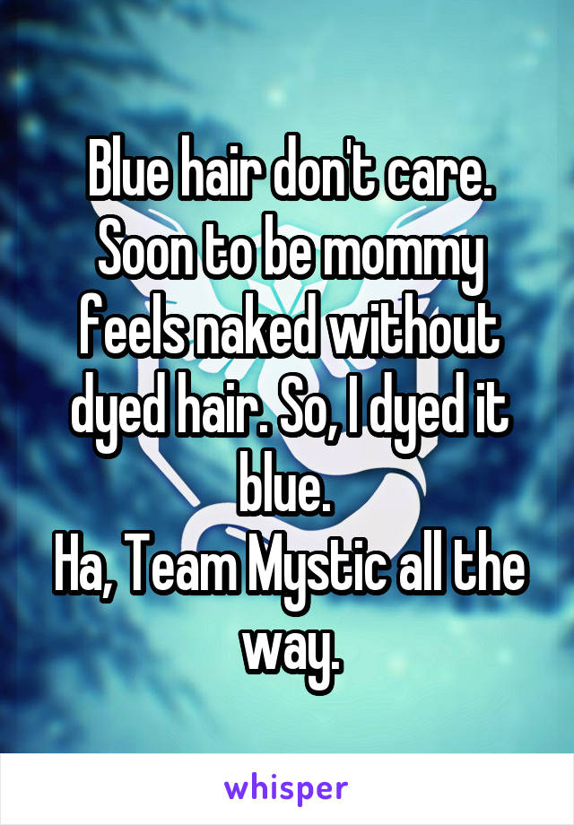 Blue hair don't care. Soon to be mommy feels naked without dyed hair. So, I dyed it blue. 
Ha, Team Mystic all the way.