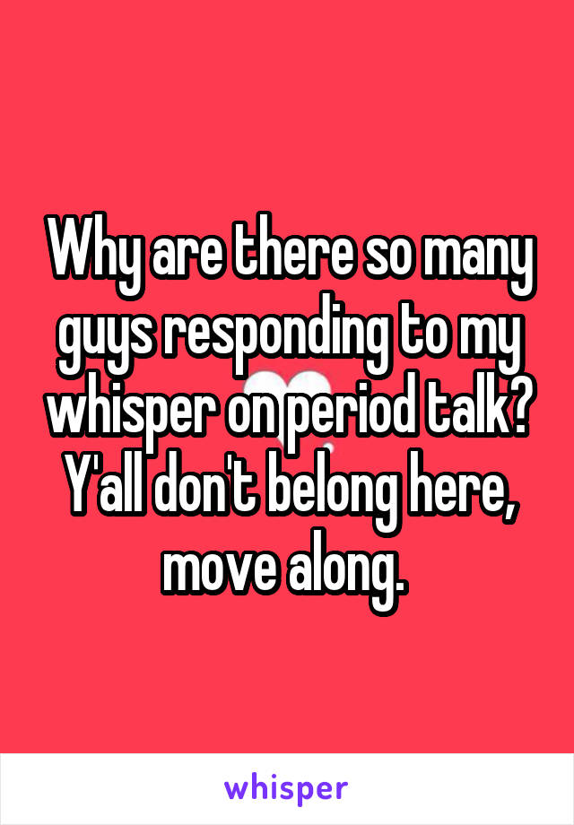 Why are there so many guys responding to my whisper on period talk? Y'all don't belong here, move along. 