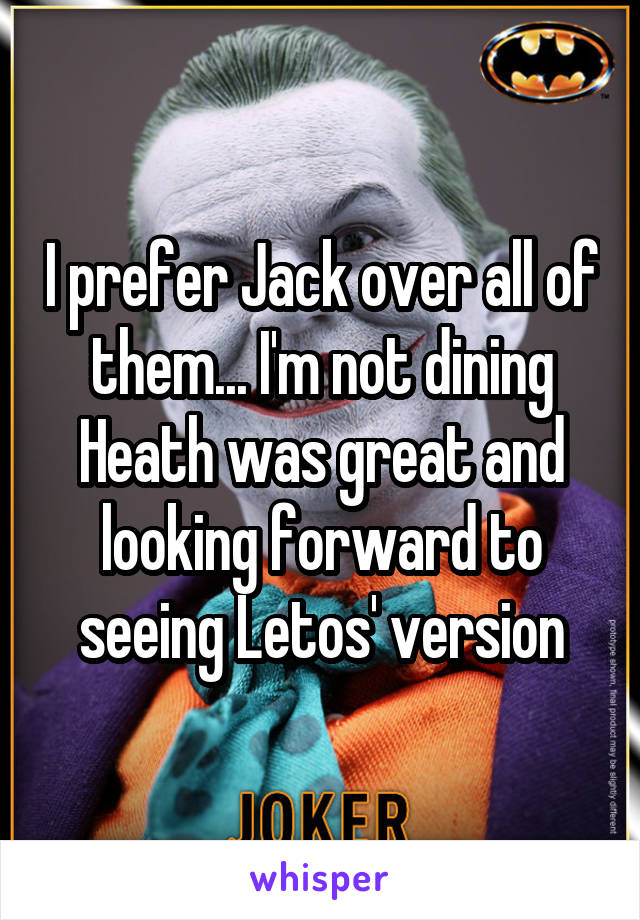 I prefer Jack over all of them... I'm not dining Heath was great and looking forward to seeing Letos' version