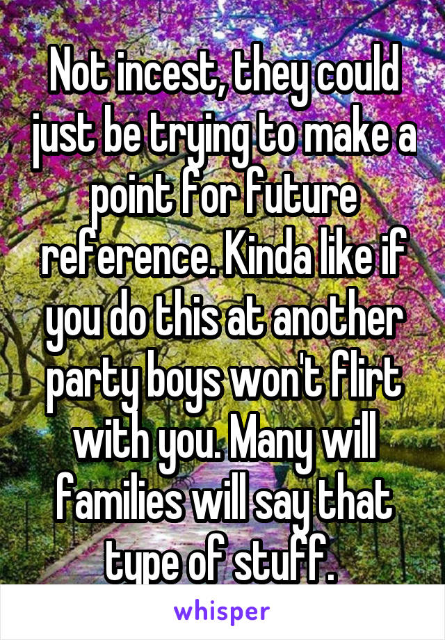 Not incest, they could just be trying to make a point for future reference. Kinda like if you do this at another party boys won't flirt with you. Many will families will say that type of stuff. 