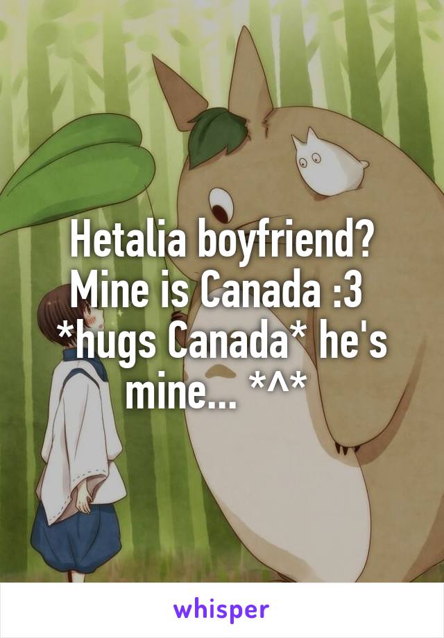 Hetalia boyfriend?
Mine is Canada :3 
*hugs Canada* he's mine... *^* 