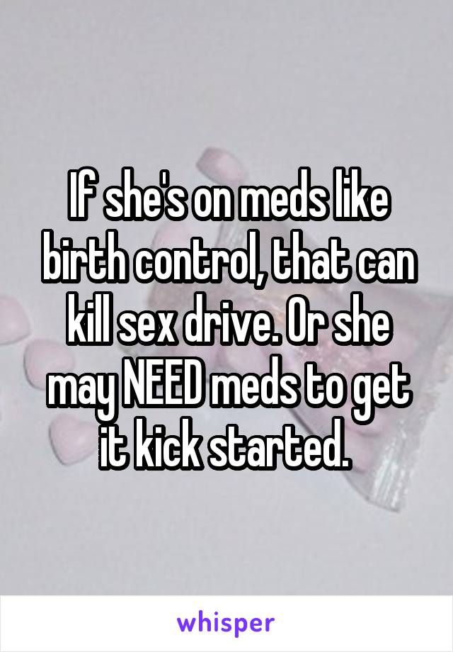 If she's on meds like birth control, that can kill sex drive. Or she may NEED meds to get it kick started. 