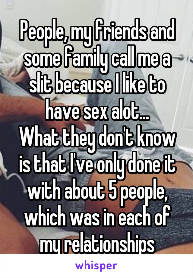 People, my friends and some family call me a slit because I like to have sex alot...
What they don't know is that I've only done it with about 5 people, which was in each of my relationships