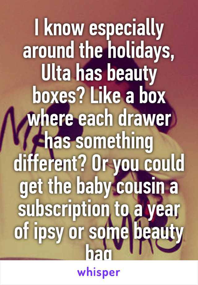 I know especially around the holidays, Ulta has beauty boxes? Like a box where each drawer has something different? Or you could get the baby cousin a subscription to a year of ipsy or some beauty bag