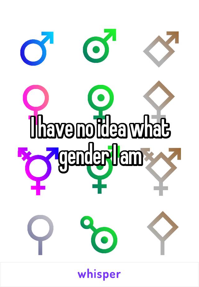 I have no idea what gender I am