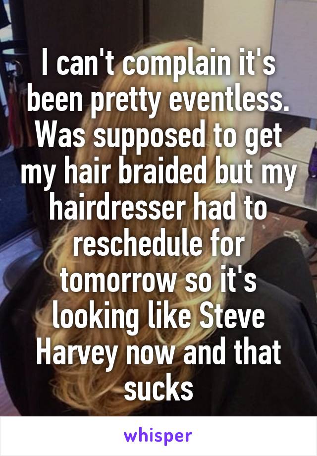 I can't complain it's been pretty eventless. Was supposed to get my hair braided but my hairdresser had to reschedule for tomorrow so it's looking like Steve Harvey now and that sucks