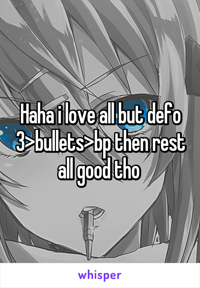 Haha i love all but defo 3>bullets>bp then rest all good tho 