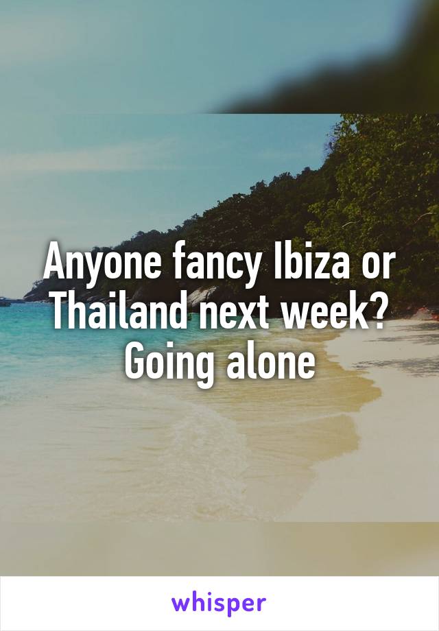 Anyone fancy Ibiza or Thailand next week? Going alone