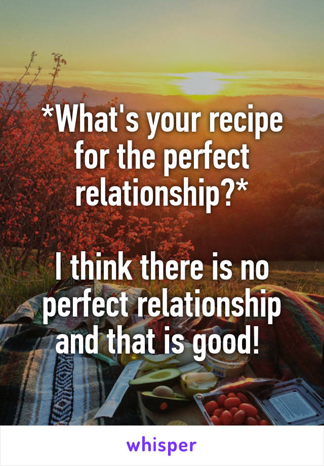 *What's your recipe for the perfect relationship?*

I think there is no perfect relationship and that is good! 