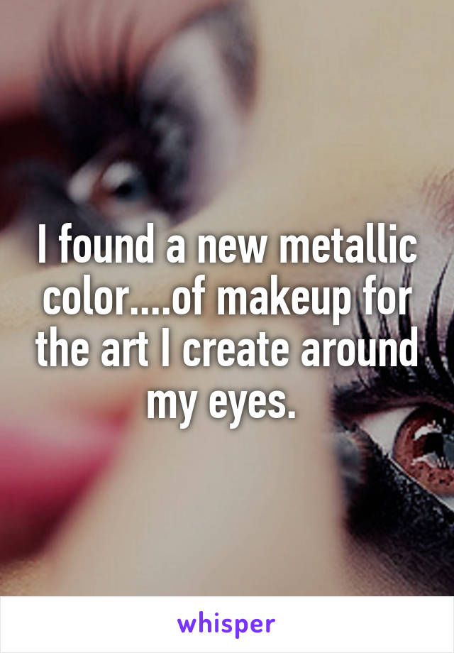 I found a new metallic color....of makeup for the art I create around my eyes. 