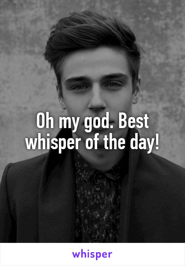 Oh my god. Best whisper of the day!