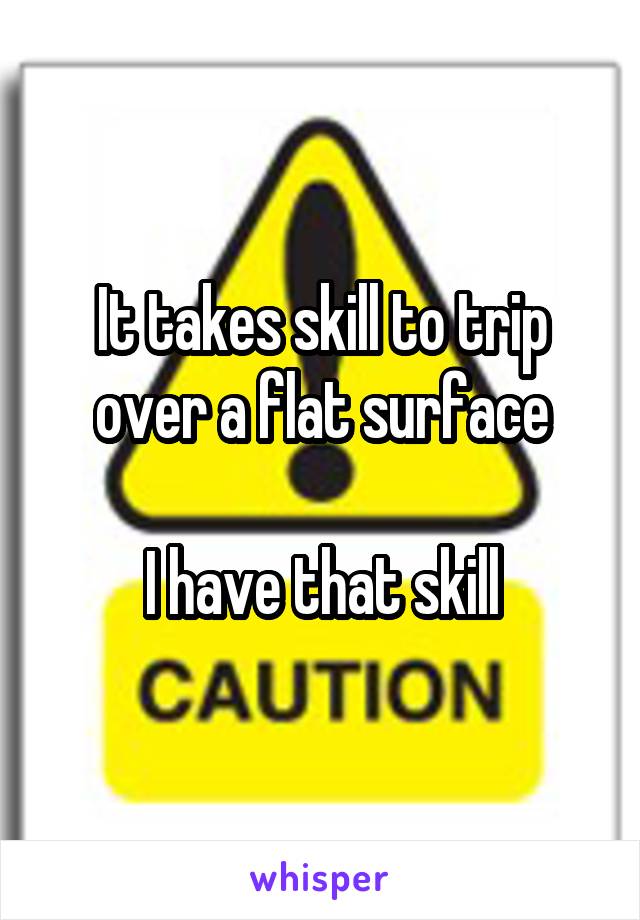 It takes skill to trip over a flat surface

I have that skill