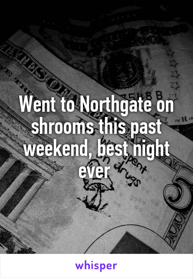 Went to Northgate on shrooms this past weekend, best night ever 