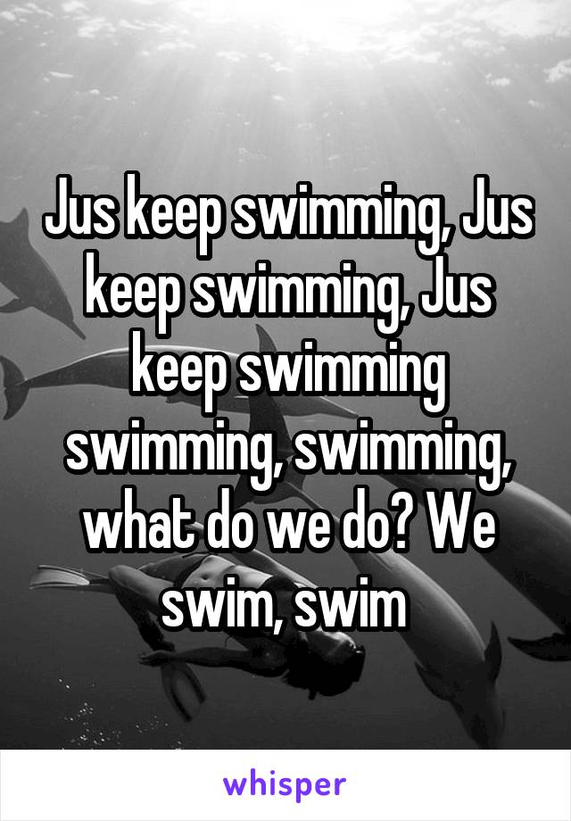 Jus keep swimming, Jus keep swimming, Jus keep swimming swimming, swimming, what do we do? We swim, swim 