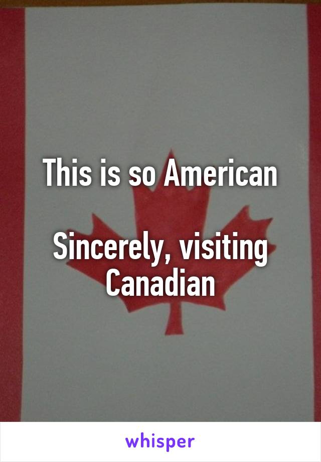 This is so American

Sincerely, visiting Canadian