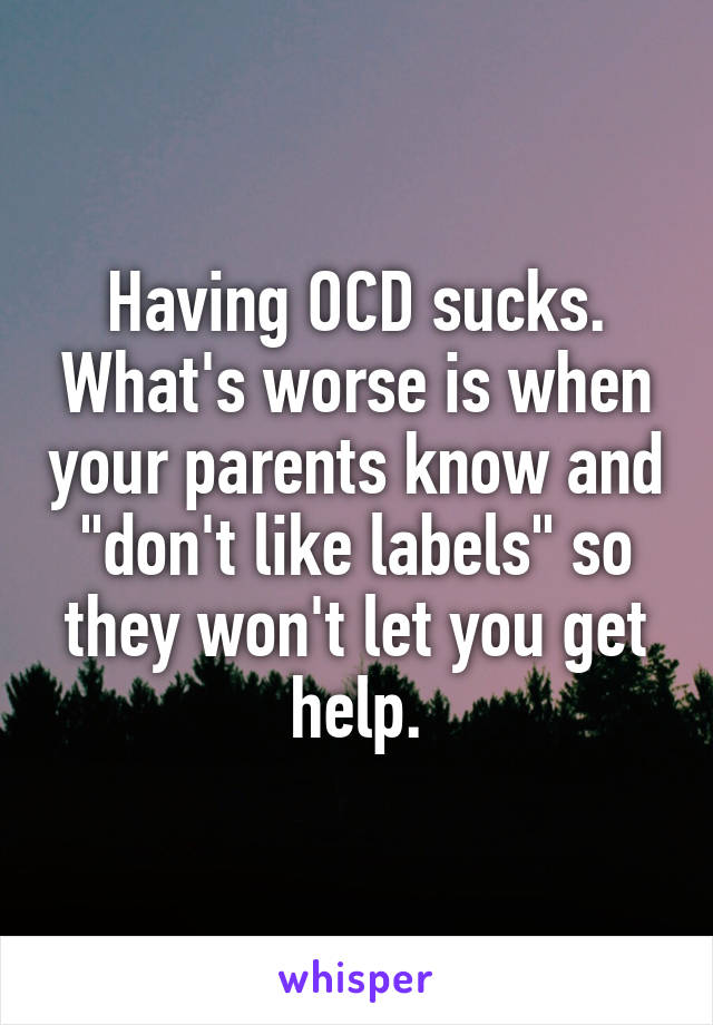 Having OCD sucks. What's worse is when your parents know and "don't like labels" so they won't let you get help.