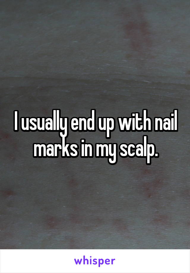 I usually end up with nail marks in my scalp.