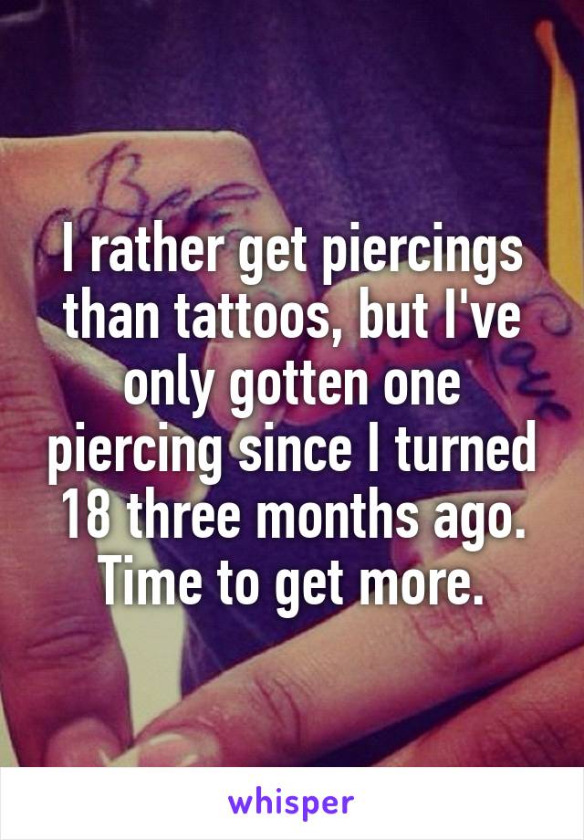 I rather get piercings than tattoos, but I've only gotten one piercing since I turned 18 three months ago. Time to get more.