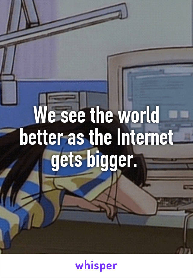 We see the world better as the Internet gets bigger. 