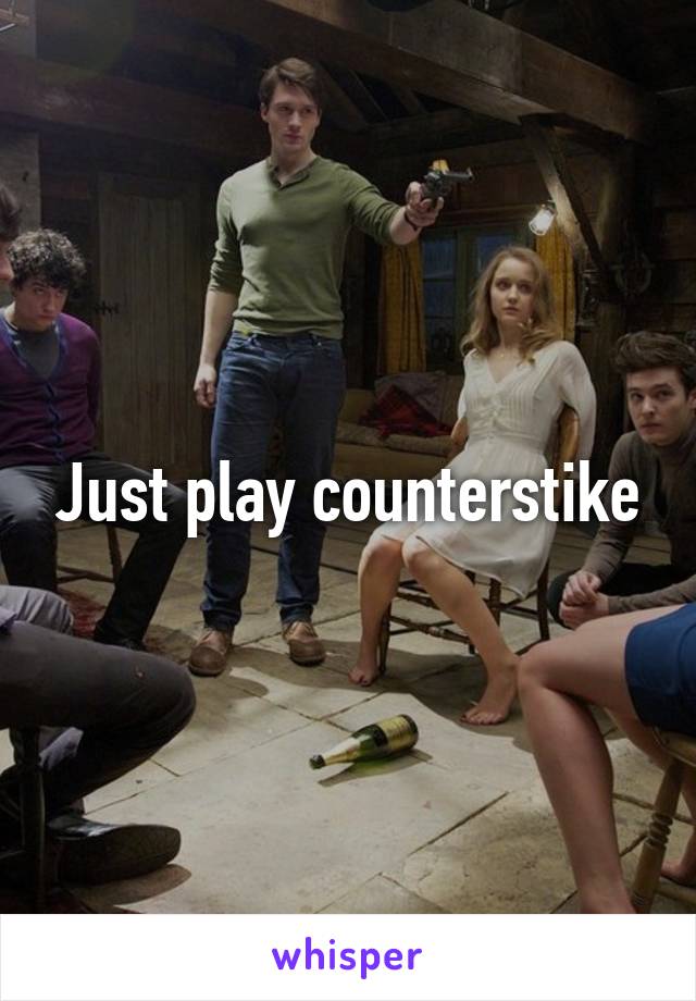 Just play counterstike