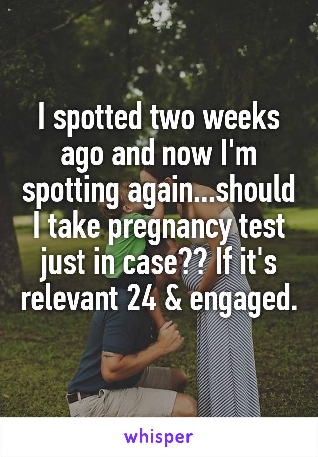 I spotted two weeks ago and now I'm spotting again...should I take pregnancy test just in case?? If it's relevant 24 & engaged.  