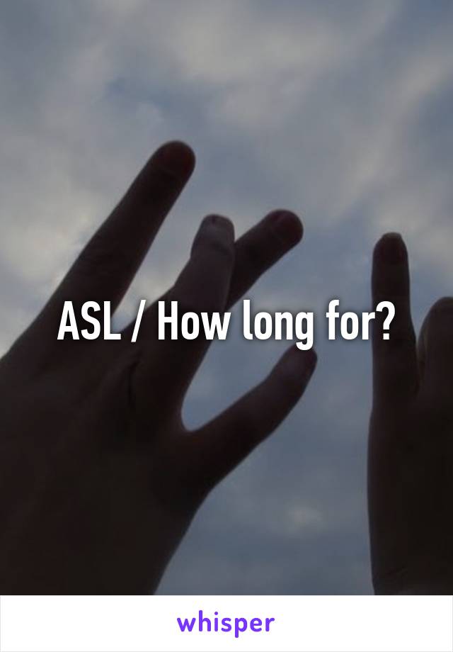 ASL / How long for?