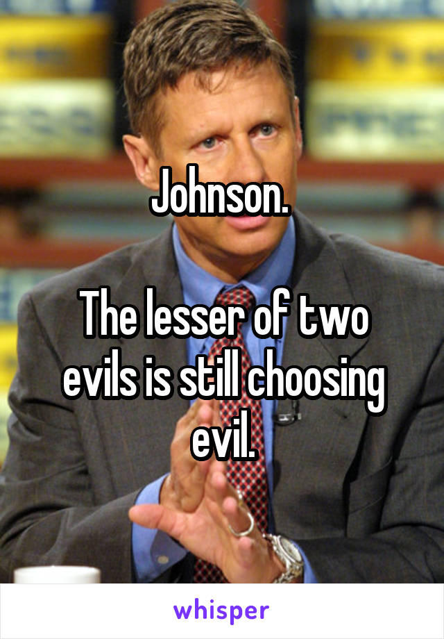 Johnson. 

The lesser of two evils is still choosing evil.