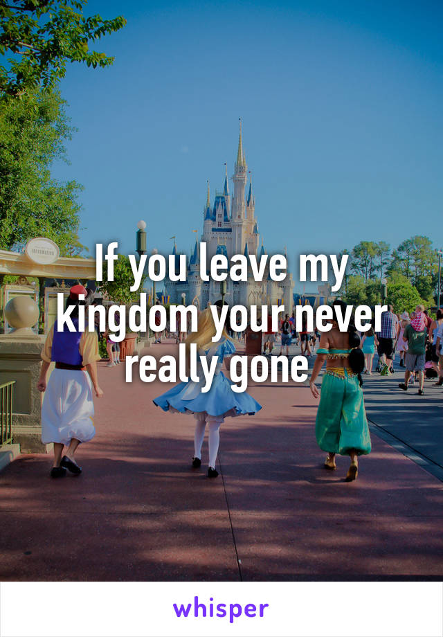 If you leave my kingdom your never really gone 