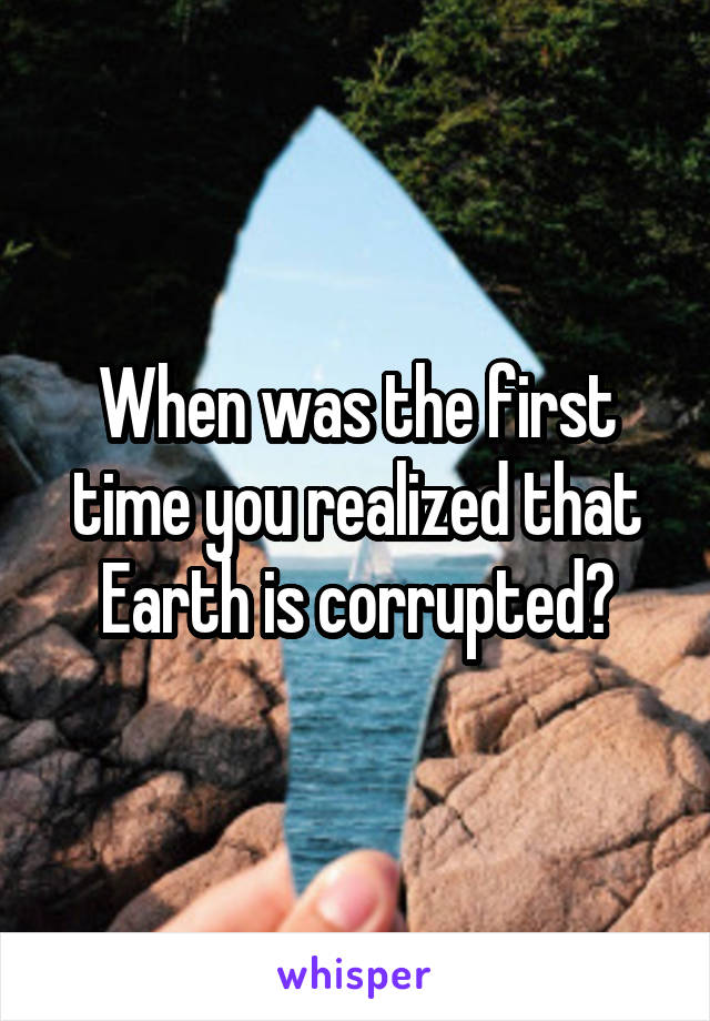 When was the first time you realized that Earth is corrupted?