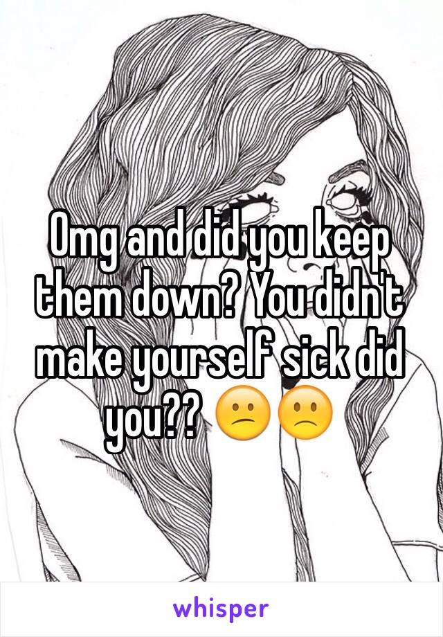 Omg and did you keep them down? You didn't make yourself sick did you?? 😕🙁