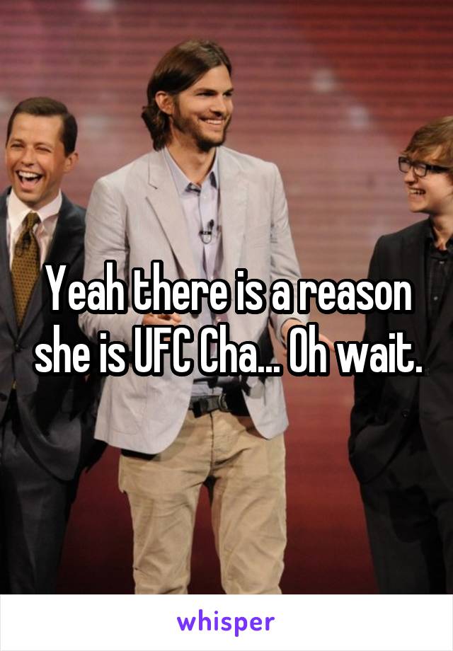 Yeah there is a reason she is UFC Cha... Oh wait.