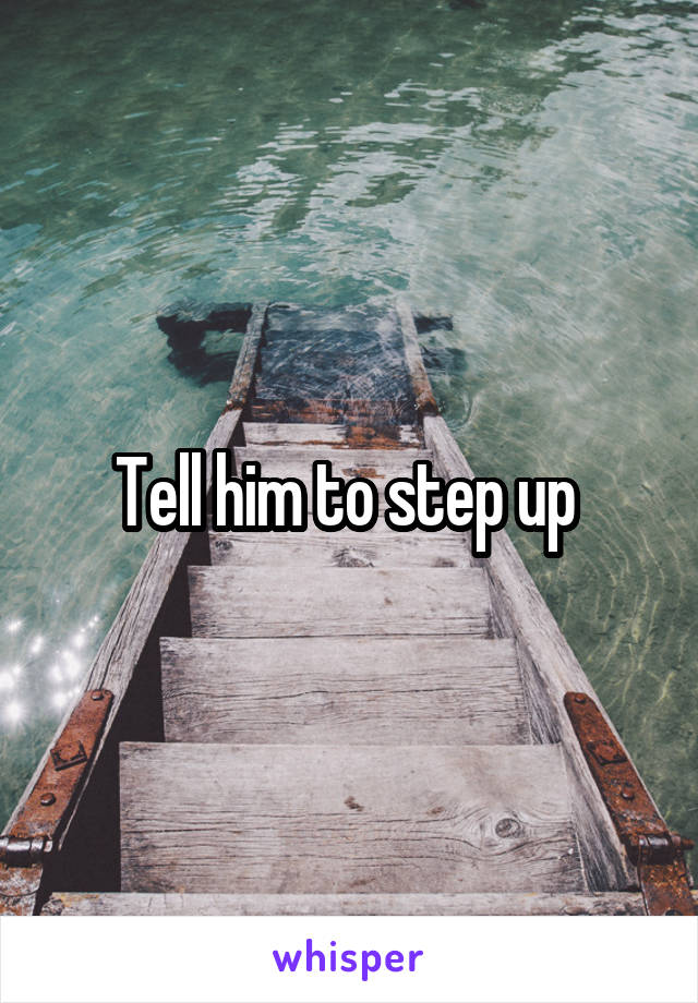 Tell him to step up 