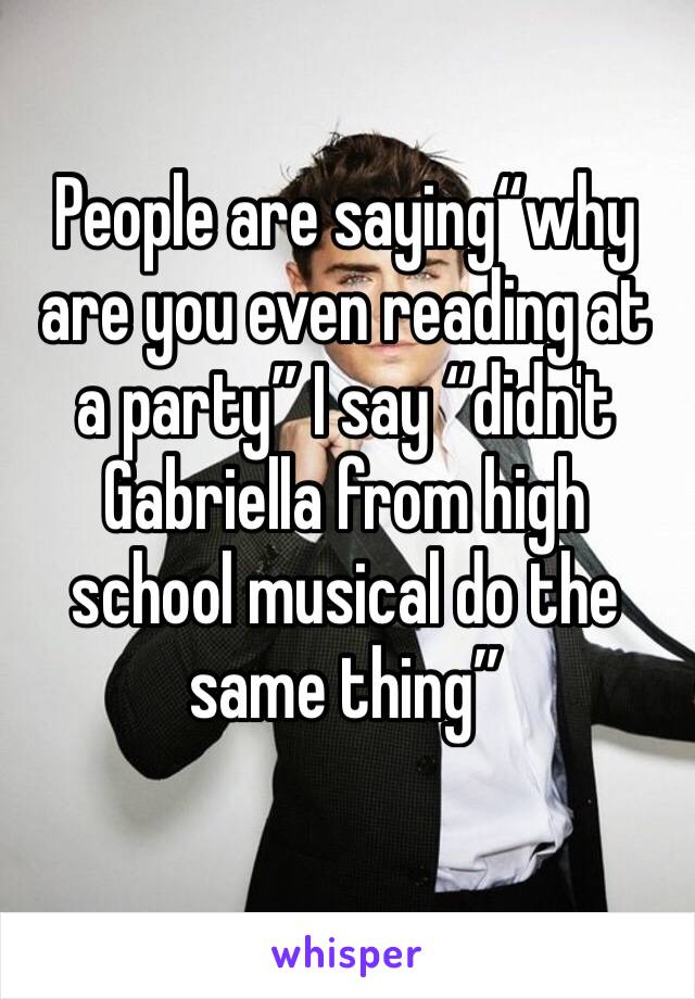 People are saying“why are you even reading at a party” I say “didn't Gabriella from high school musical do the same thing”