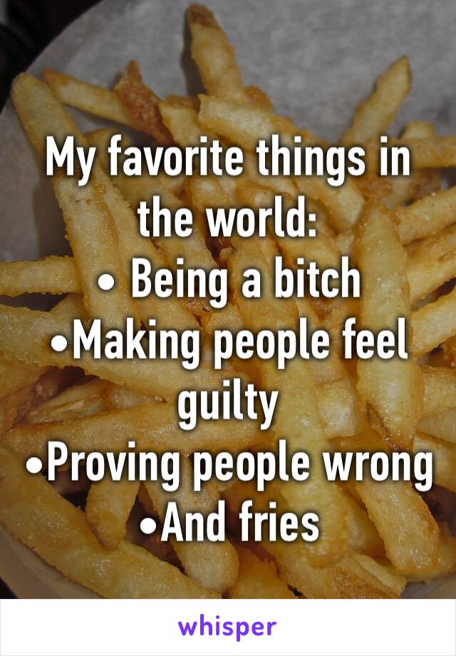 My favorite things in the world:
• Being a bitch
•Making people feel guilty
•Proving people wrong
•And fries